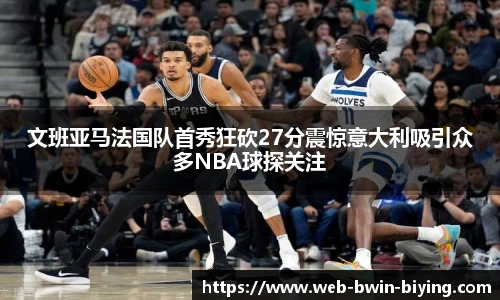 文班亚马法国队首秀狂砍27分震惊意大利吸引众多NBA球探关注