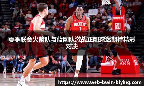 夏季联赛火箭队与蓝网队激战正酣球迷期待精彩对决