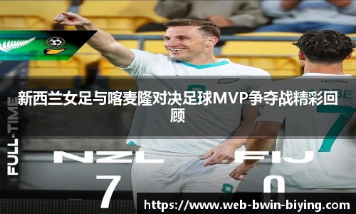 新西兰女足与喀麦隆对决足球MVP争夺战精彩回顾
